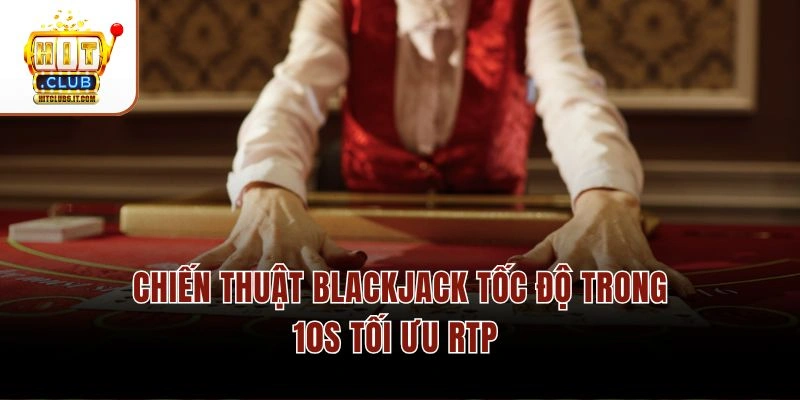 Blackjack Tốc Độ Cao Hitclub – Thời Gian Quyết Định 10s/Vòng 3 Chiến thuật Blackjack tốc độ trong 10s tối ưu RTP